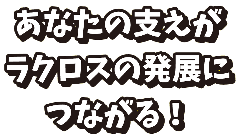 あなたの支えがラクロスの発展につながる